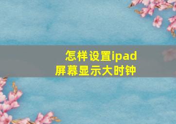 怎样设置ipad 屏幕显示大时钟